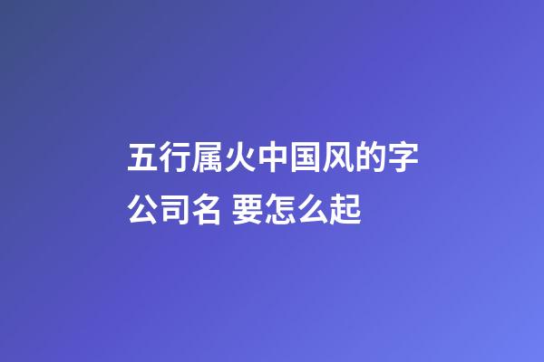 五行属火中国风的字公司名 要怎么起-第1张-公司起名-玄机派